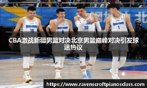 CBA激战新疆男篮对决北京男篮巅峰对决引发球迷热议